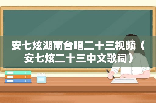 安七炫湖南台唱二十三视频（安七炫二十三中文歌词）