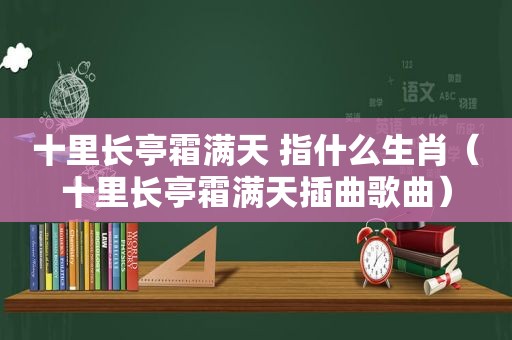 十里长亭霜满天 指什么生肖（十里长亭霜满天插曲歌曲）