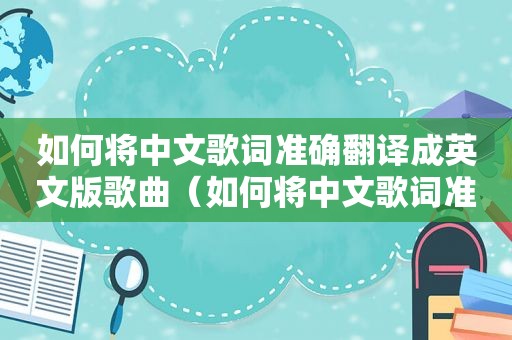 如何将中文歌词准确翻译成英文版歌曲（如何将中文歌词准确翻译成英文版）