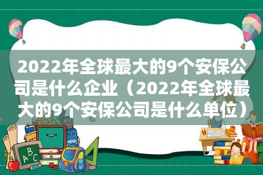 2022年全球最大的9个安保公司是什么企业（2022年全球最大的9个安保公司是什么单位）