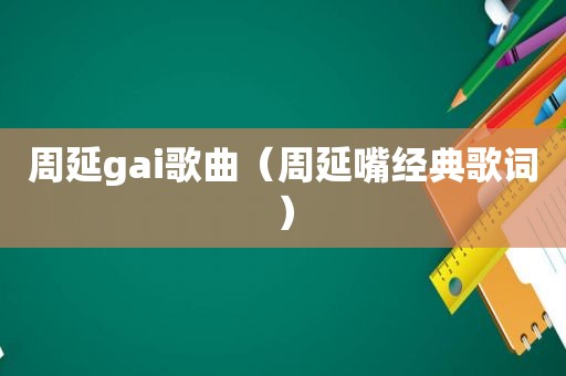 周延gai歌曲（周延嘴经典歌词）