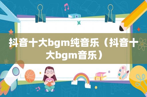 抖音十大bgm纯音乐（抖音十大bgm音乐）