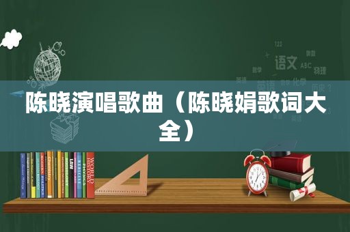 陈晓演唱歌曲（陈晓娟歌词大全）