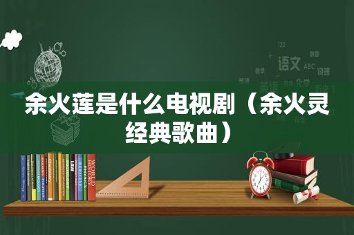 余火莲是什么电视剧（余火灵经典歌曲）