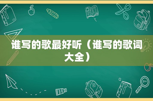 谁写的歌最好听（谁写的歌词大全）