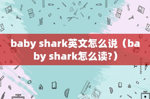 baby shark英文怎么说（baby shark怎么读?）