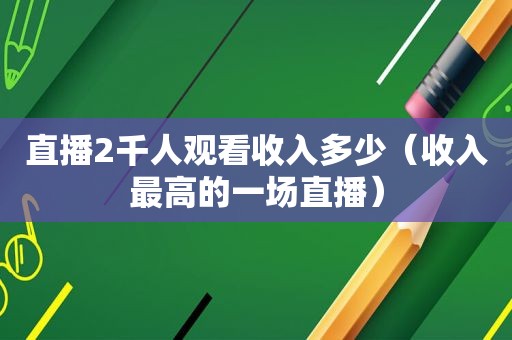 直播2千人观看收入多少（收入最高的一场直播）