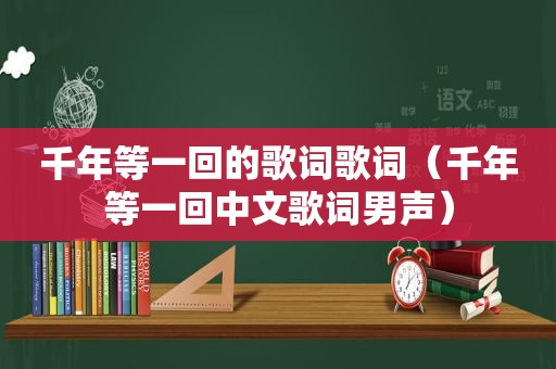 千年等一回的歌词歌词（千年等一回中文歌词男声）