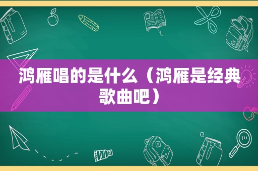 鸿雁唱的是什么（鸿雁是经典歌曲吧）