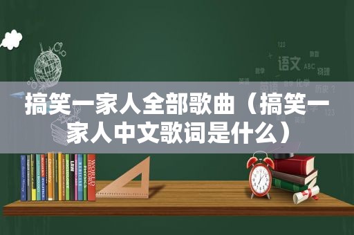 搞笑一家人全部歌曲（搞笑一家人中文歌词是什么）