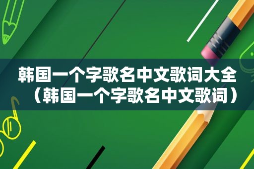 韩国一个字歌名中文歌词大全（韩国一个字歌名中文歌词）