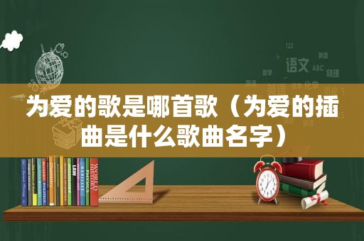 为爱的歌是哪首歌（为爱的插曲是什么歌曲名字）