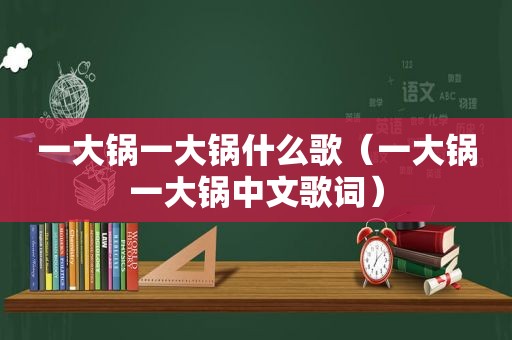 一大锅一大锅什么歌（一大锅一大锅中文歌词）