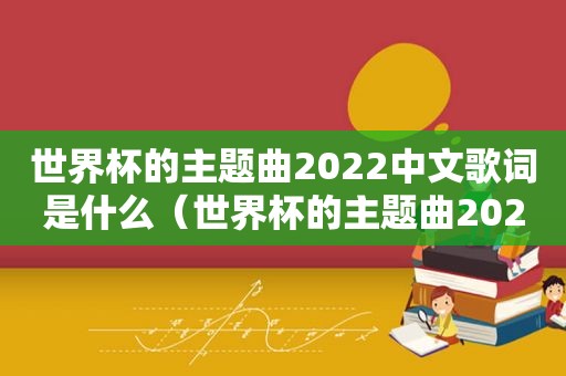 世界杯的主题曲2022中文歌词是什么（世界杯的主题曲2022中文歌词）