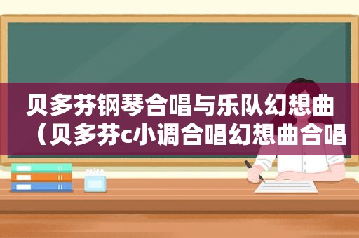 贝多芬钢琴合唱与乐队幻想曲（贝多芬c小调合唱幻想曲合唱部分中文歌词）