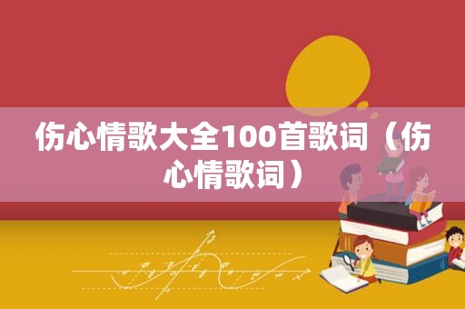 伤心情歌大全100首歌词（伤心情歌词）