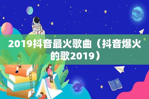 2019抖音最火歌曲（抖音爆火的歌2019）