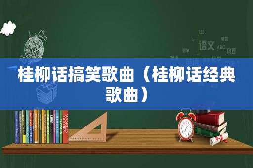 桂柳话搞笑歌曲（桂柳话经典歌曲）