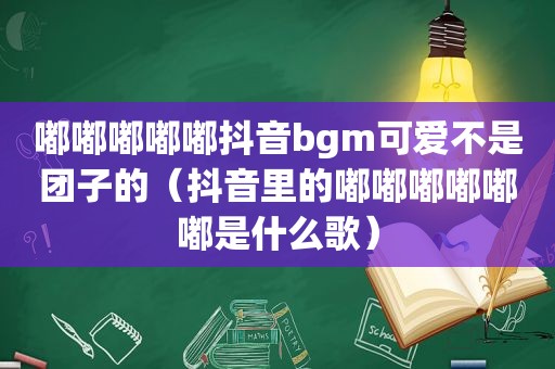 嘟嘟嘟嘟嘟抖音bgm可爱不是团子的（抖音里的嘟嘟嘟嘟嘟嘟是什么歌）