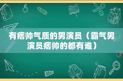 有痞帅气质的男演员（霸气男演员痞帅的都有谁）