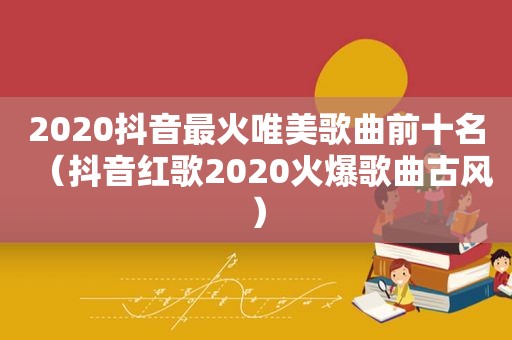 2020抖音最火唯美歌曲前十名（抖音红歌2020火爆歌曲古风）