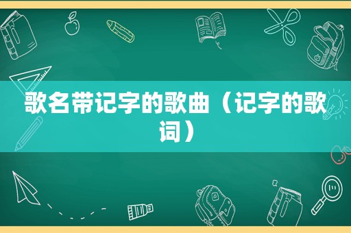 歌名带记字的歌曲（记字的歌词）