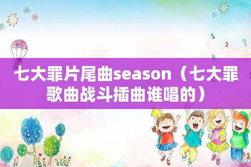 七大罪片尾曲season（七大罪歌曲战斗插曲谁唱的）