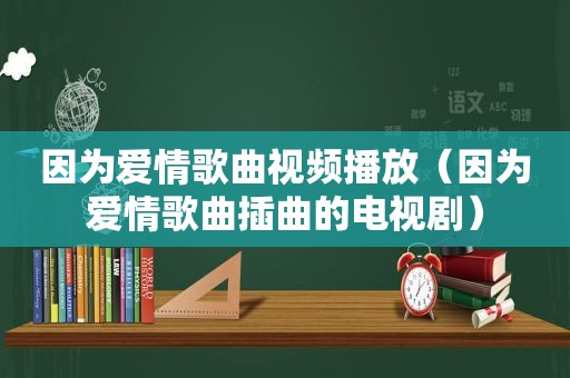 因为爱情歌曲视频播放（因为爱情歌曲插曲的电视剧）