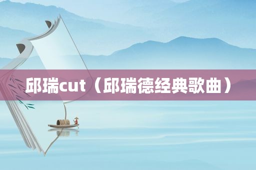 邱瑞cut（邱瑞德经典歌曲）