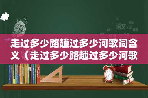 走过多少路趟过多少河歌词含义（走过多少路趟过多少河歌词）