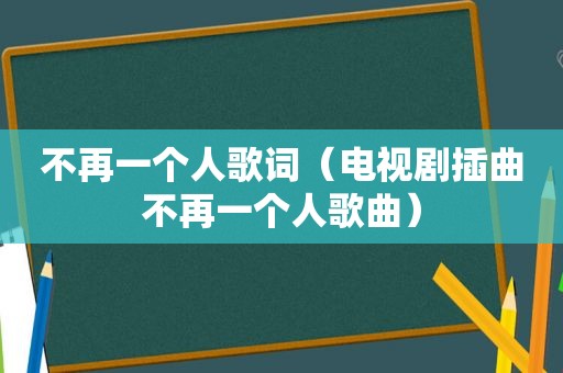 不再一个人歌词（电视剧插曲不再一个人歌曲）