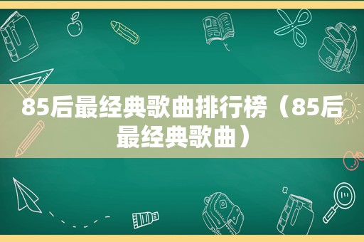 85后最经典歌曲排行榜（85后最经典歌曲）