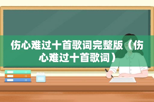 伤心难过十首歌词完整版（伤心难过十首歌词）