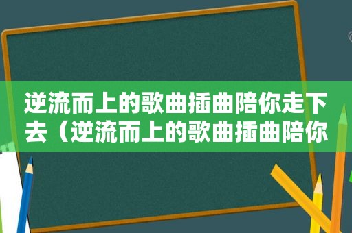 逆流而上的歌曲插曲陪你走下去（逆流而上的歌曲插曲陪你走）