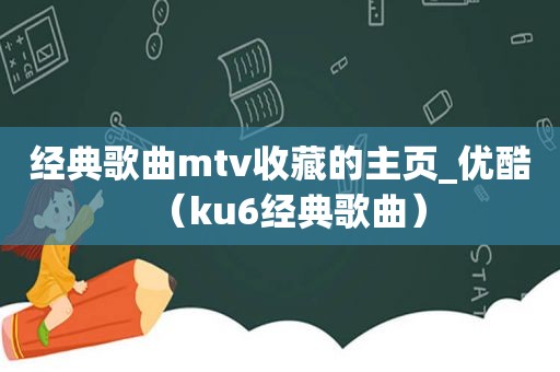 经典歌曲mtv收藏的主页_优酷（ku6经典歌曲）