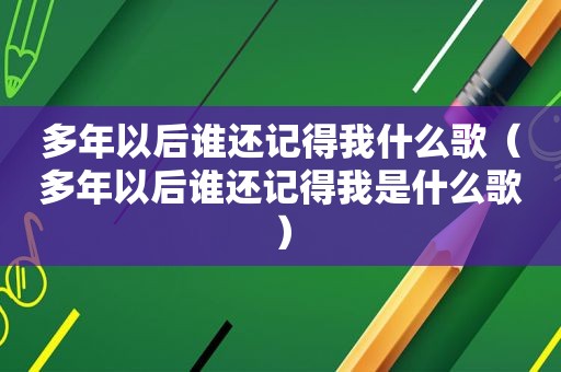 多年以后谁还记得我什么歌（多年以后谁还记得我是什么歌）