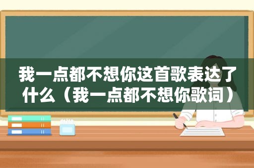 我一点都不想你这首歌表达了什么（我一点都不想你歌词）