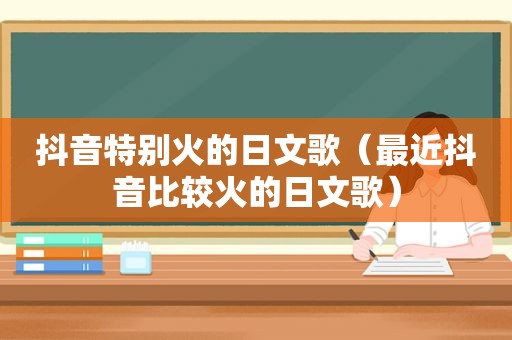 抖音特别火的日文歌（最近抖音比较火的日文歌）