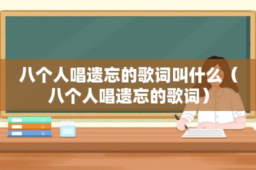 八个人唱遗忘的歌词叫什么（八个人唱遗忘的歌词）