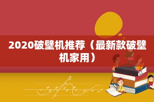 2020破壁机推荐（最新款破壁机家用）