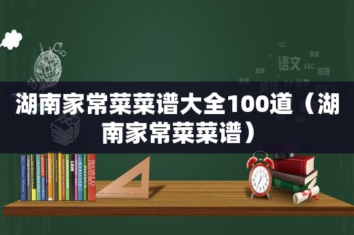 湖南家常菜菜谱大全100道（湖南家常菜菜谱）