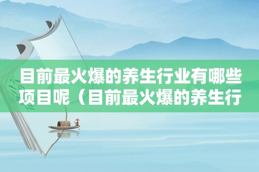 目前最火爆的养生行业有哪些项目呢（目前最火爆的养生行业有哪些项目）