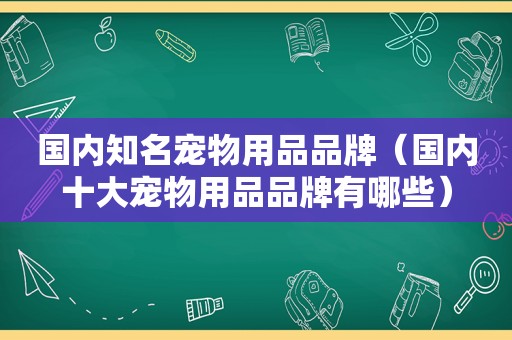 国内知名宠物用品品牌（国内十大宠物用品品牌有哪些）