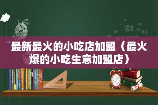 最新最火的小吃店加盟（最火爆的小吃生意加盟店）