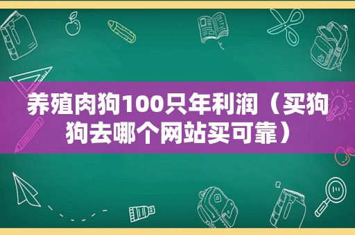 养殖肉狗100只年利润（买狗狗去哪个网站买可靠）