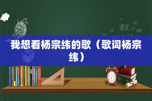 我想看杨宗纬的歌（歌词杨宗纬）