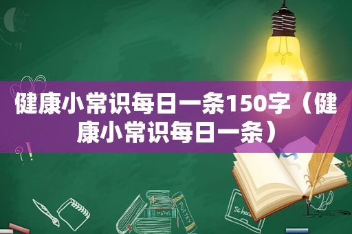 健康小常识每日一条150字（健康小常识每日一条）