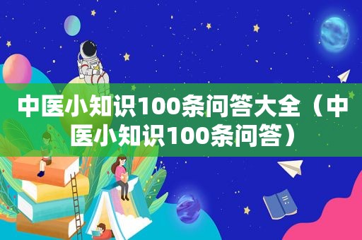 中医小知识100条问答大全（中医小知识100条问答）