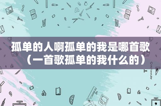 孤单的人啊孤单的我是哪首歌（一首歌孤单的我什么的）