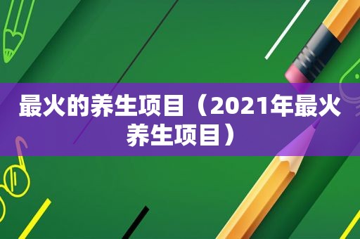 最火的养生项目（2021年最火养生项目）